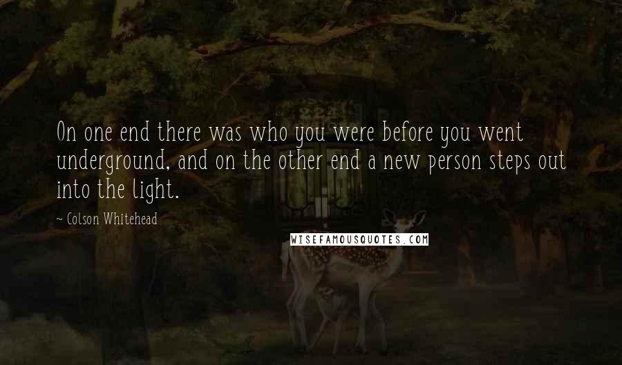 Colson Whitehead Quotes: On one end there was who you were before you went underground, and on the other end a new person steps out into the light.