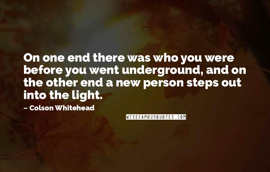 Colson Whitehead Quotes: On one end there was who you were before you went underground, and on the other end a new person steps out into the light.