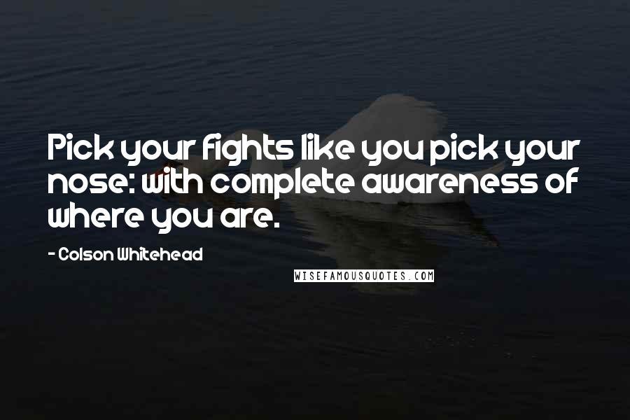 Colson Whitehead Quotes: Pick your fights like you pick your nose: with complete awareness of where you are.