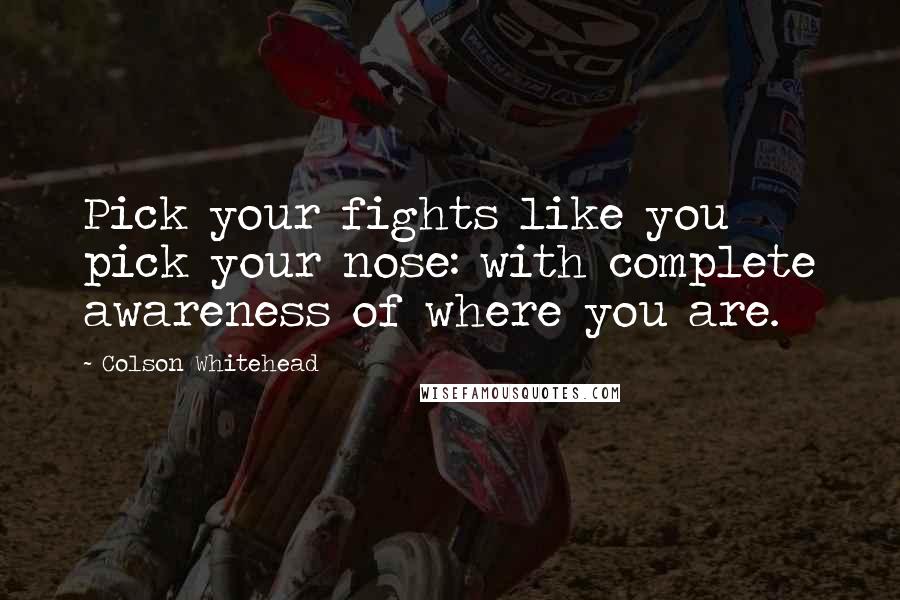 Colson Whitehead Quotes: Pick your fights like you pick your nose: with complete awareness of where you are.