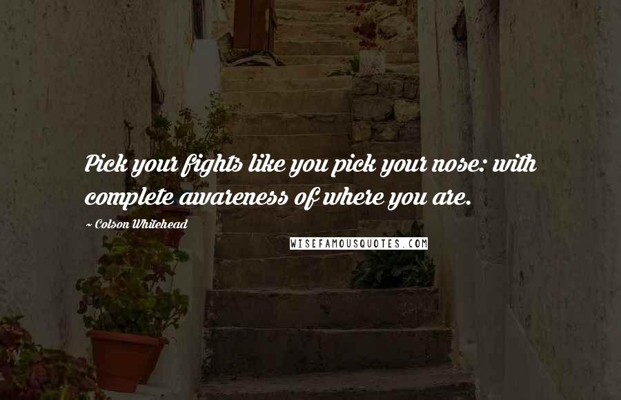 Colson Whitehead Quotes: Pick your fights like you pick your nose: with complete awareness of where you are.