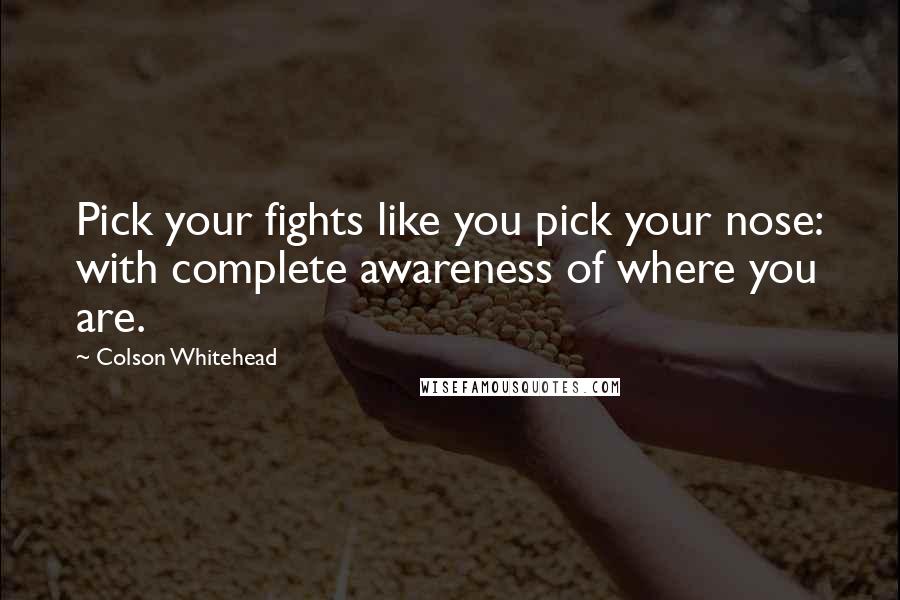 Colson Whitehead Quotes: Pick your fights like you pick your nose: with complete awareness of where you are.