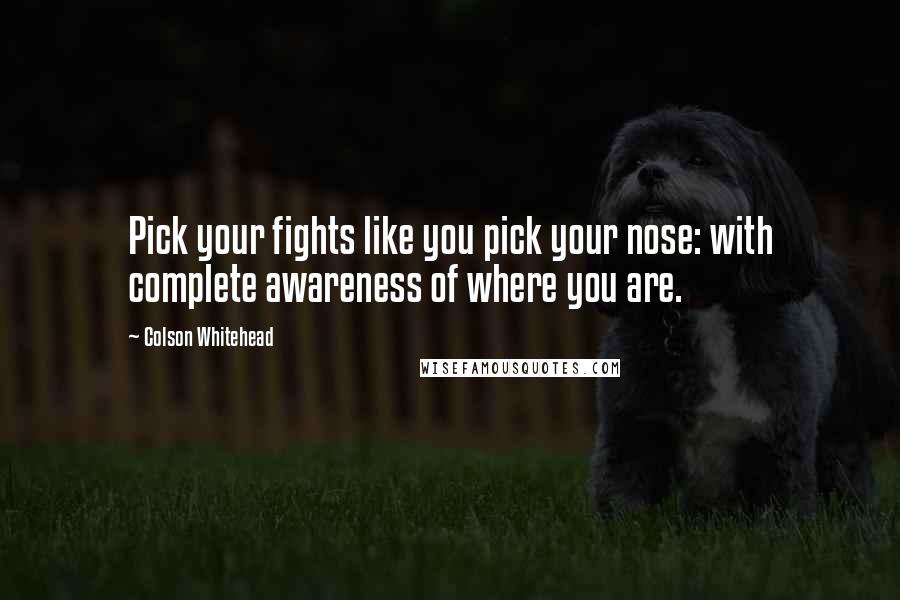 Colson Whitehead Quotes: Pick your fights like you pick your nose: with complete awareness of where you are.