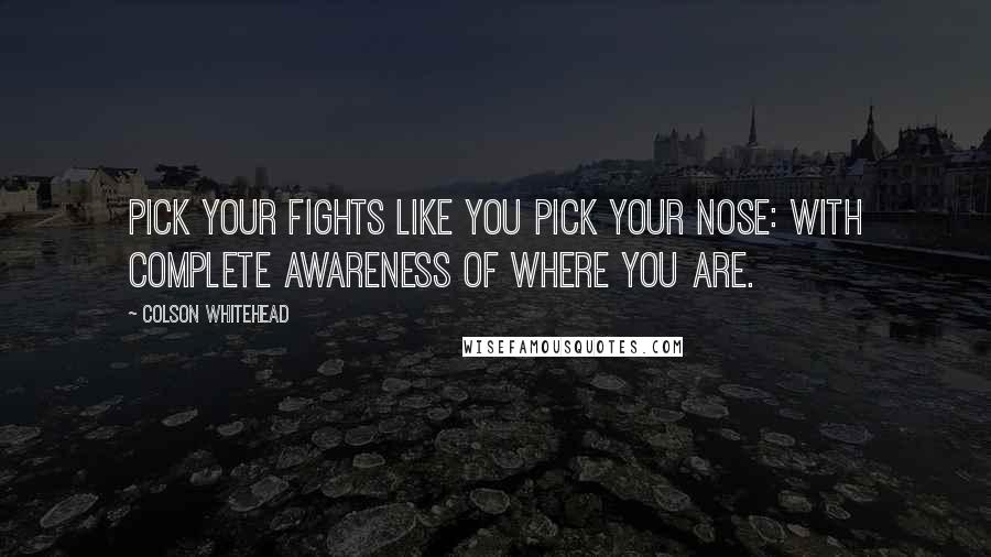 Colson Whitehead Quotes: Pick your fights like you pick your nose: with complete awareness of where you are.