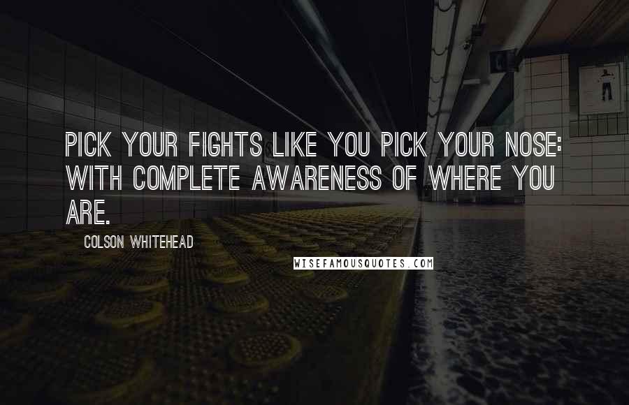 Colson Whitehead Quotes: Pick your fights like you pick your nose: with complete awareness of where you are.