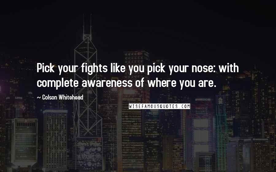 Colson Whitehead Quotes: Pick your fights like you pick your nose: with complete awareness of where you are.