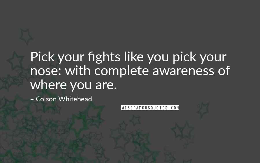 Colson Whitehead Quotes: Pick your fights like you pick your nose: with complete awareness of where you are.