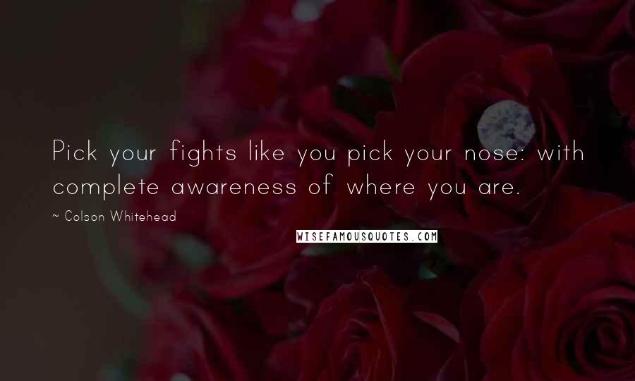 Colson Whitehead Quotes: Pick your fights like you pick your nose: with complete awareness of where you are.