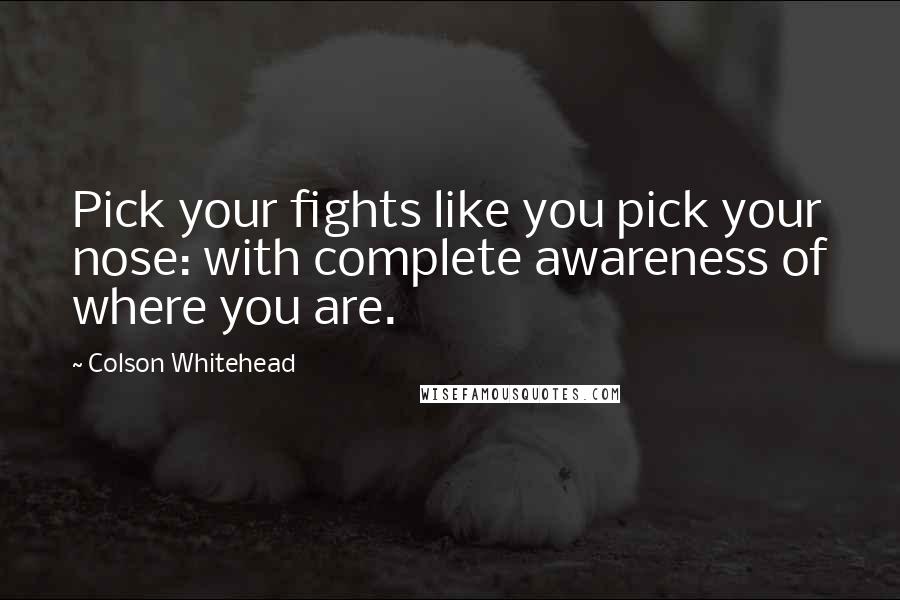 Colson Whitehead Quotes: Pick your fights like you pick your nose: with complete awareness of where you are.