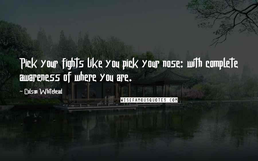 Colson Whitehead Quotes: Pick your fights like you pick your nose: with complete awareness of where you are.