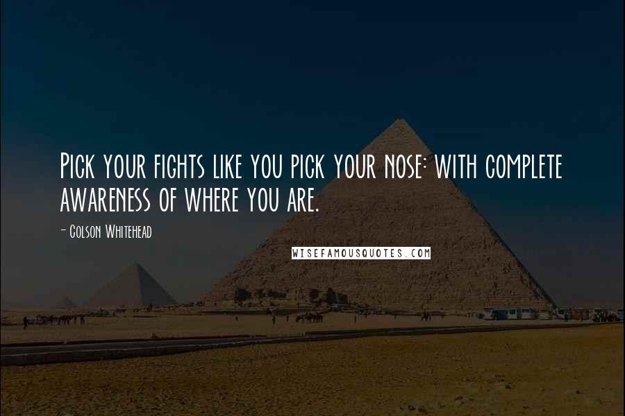 Colson Whitehead Quotes: Pick your fights like you pick your nose: with complete awareness of where you are.