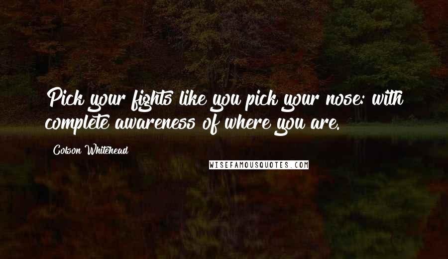 Colson Whitehead Quotes: Pick your fights like you pick your nose: with complete awareness of where you are.