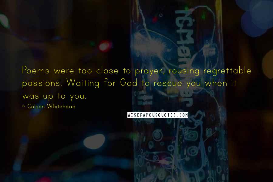 Colson Whitehead Quotes: Poems were too close to prayer, rousing regrettable passions. Waiting for God to rescue you when it was up to you.