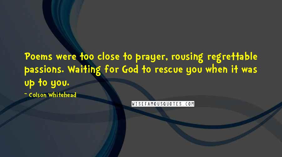 Colson Whitehead Quotes: Poems were too close to prayer, rousing regrettable passions. Waiting for God to rescue you when it was up to you.