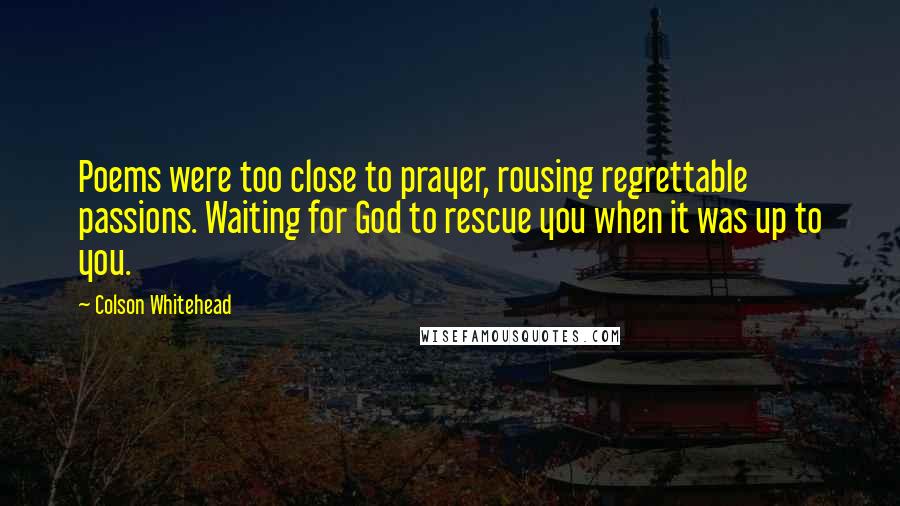 Colson Whitehead Quotes: Poems were too close to prayer, rousing regrettable passions. Waiting for God to rescue you when it was up to you.