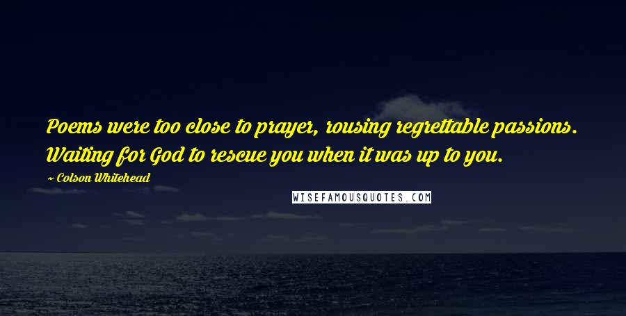 Colson Whitehead Quotes: Poems were too close to prayer, rousing regrettable passions. Waiting for God to rescue you when it was up to you.