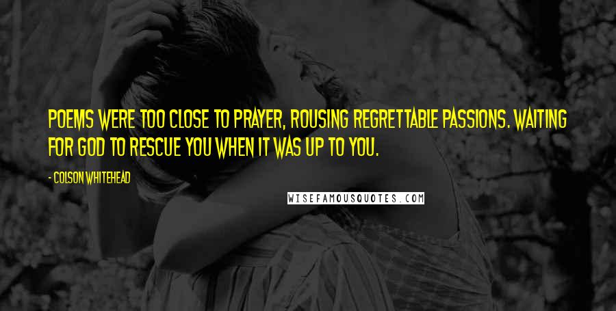 Colson Whitehead Quotes: Poems were too close to prayer, rousing regrettable passions. Waiting for God to rescue you when it was up to you.