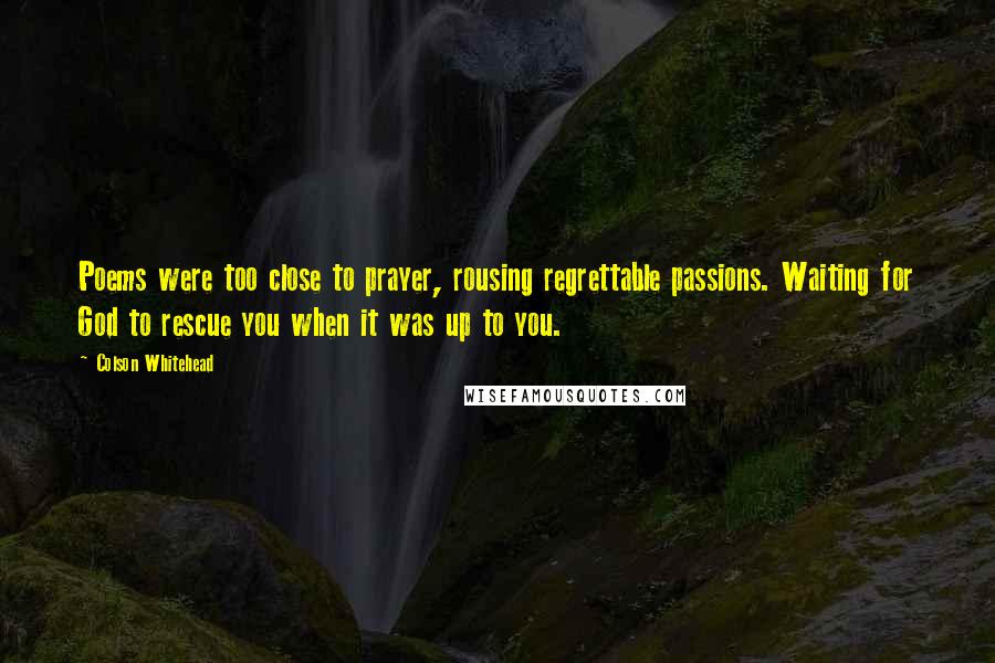 Colson Whitehead Quotes: Poems were too close to prayer, rousing regrettable passions. Waiting for God to rescue you when it was up to you.