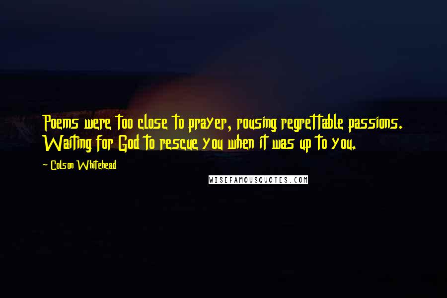 Colson Whitehead Quotes: Poems were too close to prayer, rousing regrettable passions. Waiting for God to rescue you when it was up to you.