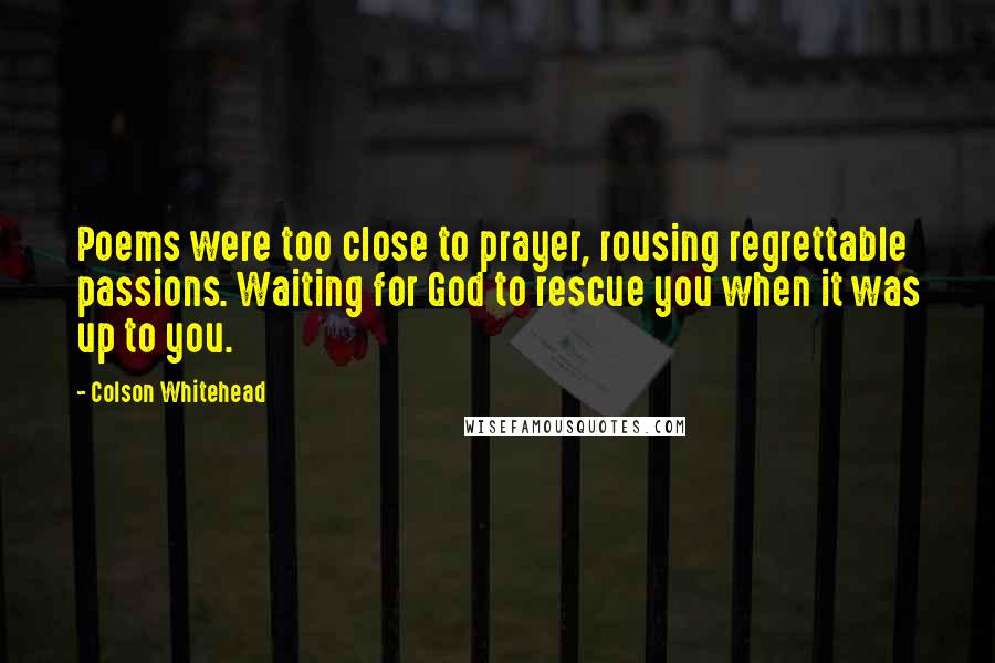 Colson Whitehead Quotes: Poems were too close to prayer, rousing regrettable passions. Waiting for God to rescue you when it was up to you.