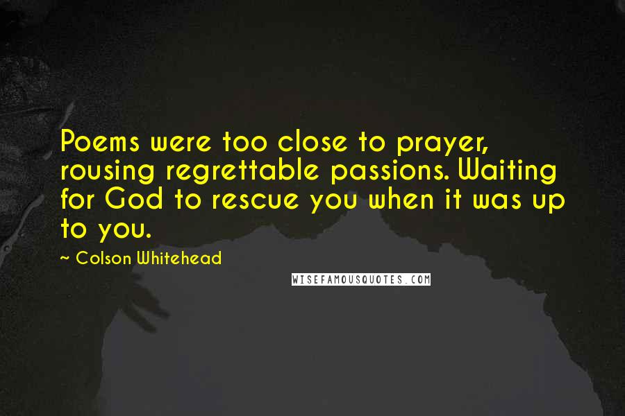 Colson Whitehead Quotes: Poems were too close to prayer, rousing regrettable passions. Waiting for God to rescue you when it was up to you.