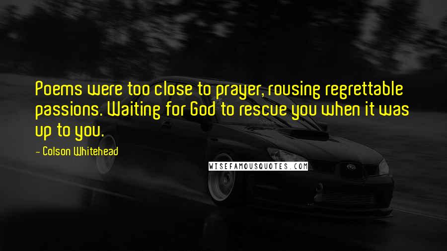 Colson Whitehead Quotes: Poems were too close to prayer, rousing regrettable passions. Waiting for God to rescue you when it was up to you.