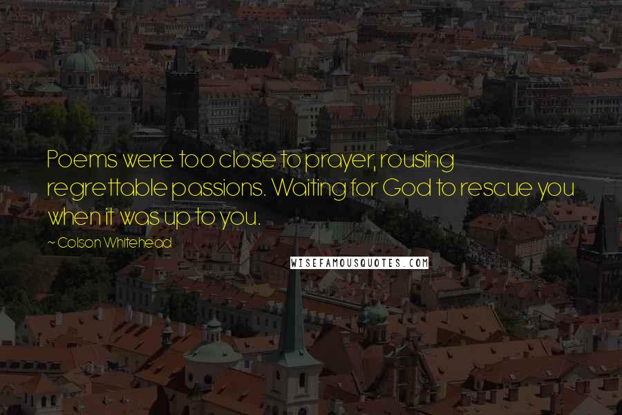 Colson Whitehead Quotes: Poems were too close to prayer, rousing regrettable passions. Waiting for God to rescue you when it was up to you.