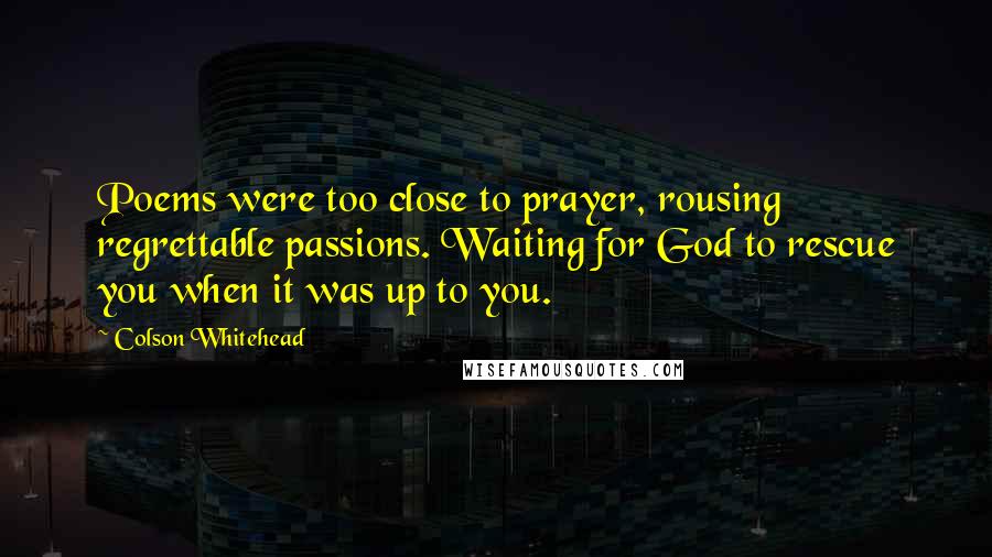 Colson Whitehead Quotes: Poems were too close to prayer, rousing regrettable passions. Waiting for God to rescue you when it was up to you.