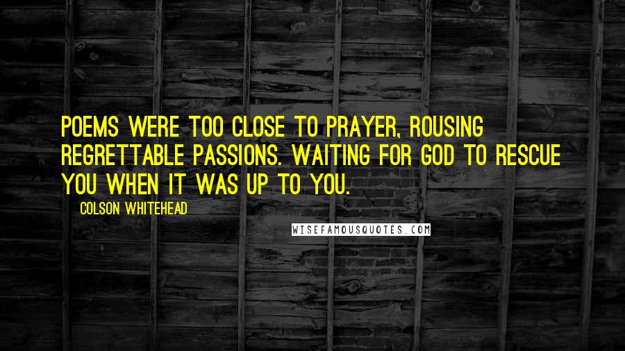 Colson Whitehead Quotes: Poems were too close to prayer, rousing regrettable passions. Waiting for God to rescue you when it was up to you.