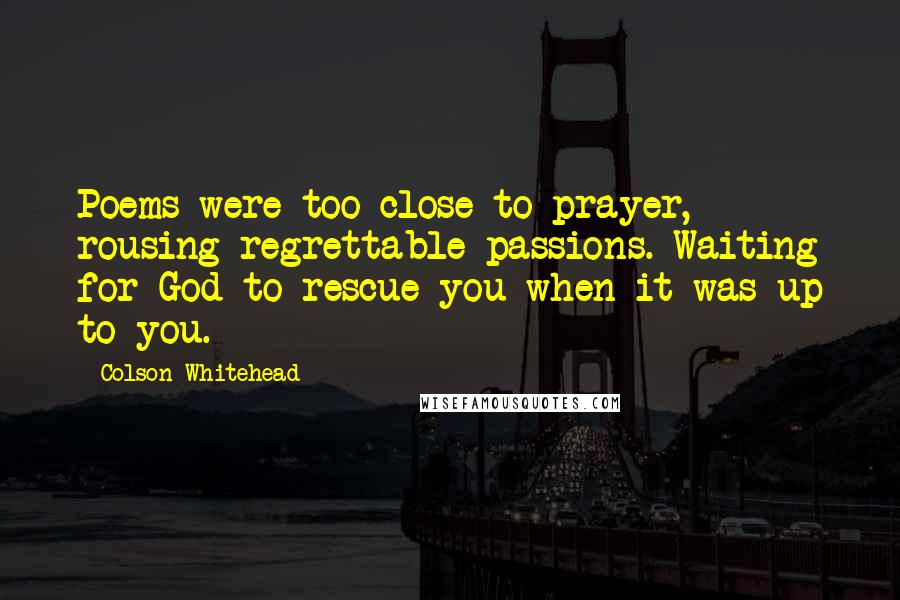 Colson Whitehead Quotes: Poems were too close to prayer, rousing regrettable passions. Waiting for God to rescue you when it was up to you.