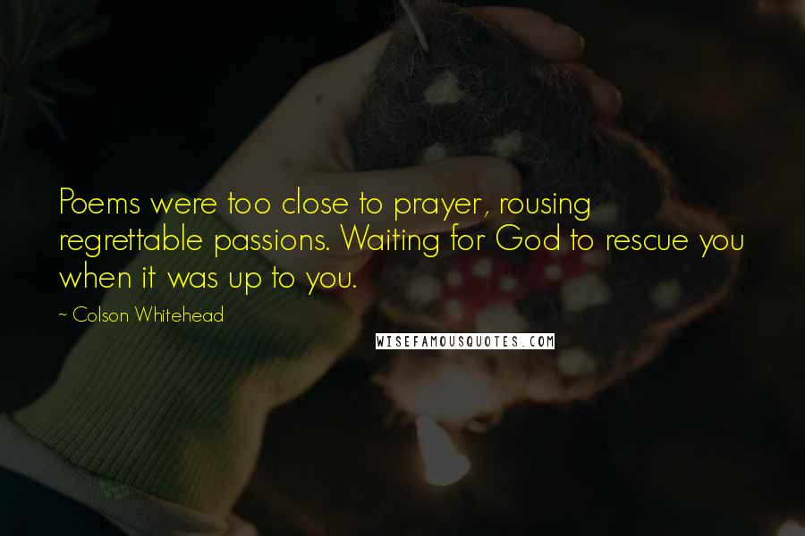 Colson Whitehead Quotes: Poems were too close to prayer, rousing regrettable passions. Waiting for God to rescue you when it was up to you.