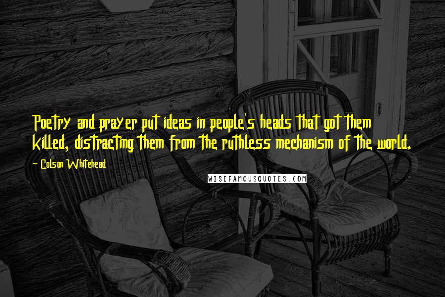 Colson Whitehead Quotes: Poetry and prayer put ideas in people's heads that got them killed, distracting them from the ruthless mechanism of the world.