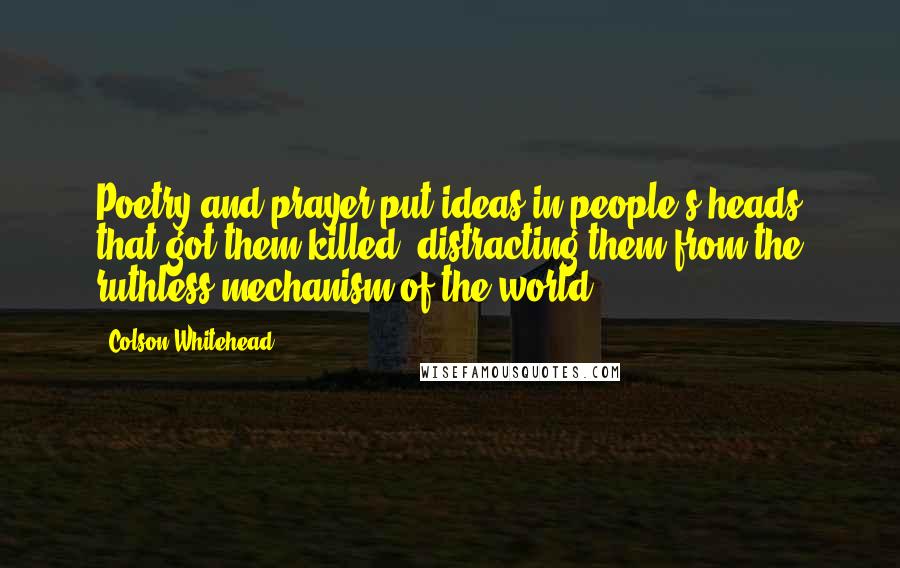 Colson Whitehead Quotes: Poetry and prayer put ideas in people's heads that got them killed, distracting them from the ruthless mechanism of the world.