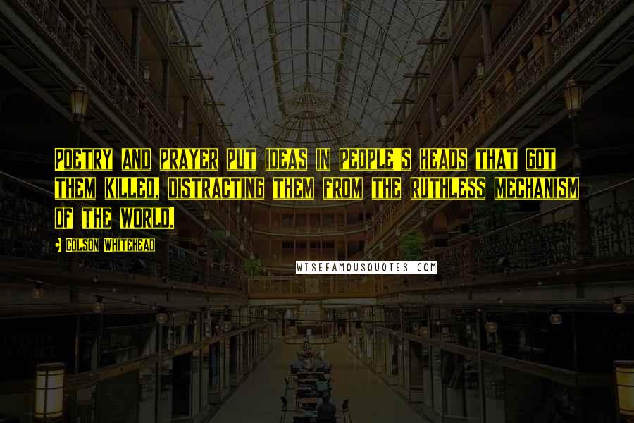 Colson Whitehead Quotes: Poetry and prayer put ideas in people's heads that got them killed, distracting them from the ruthless mechanism of the world.