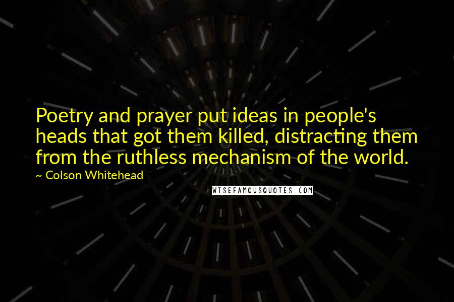 Colson Whitehead Quotes: Poetry and prayer put ideas in people's heads that got them killed, distracting them from the ruthless mechanism of the world.