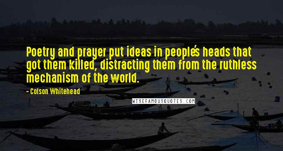 Colson Whitehead Quotes: Poetry and prayer put ideas in people's heads that got them killed, distracting them from the ruthless mechanism of the world.