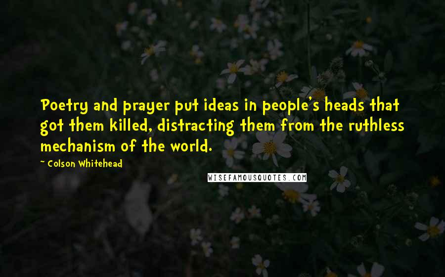Colson Whitehead Quotes: Poetry and prayer put ideas in people's heads that got them killed, distracting them from the ruthless mechanism of the world.