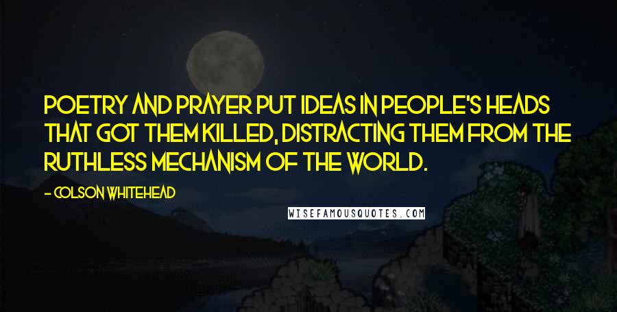 Colson Whitehead Quotes: Poetry and prayer put ideas in people's heads that got them killed, distracting them from the ruthless mechanism of the world.