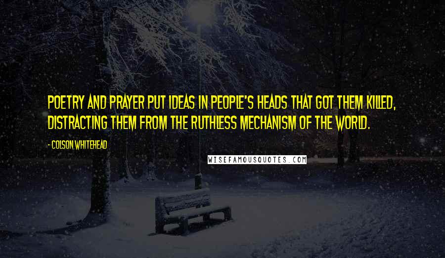 Colson Whitehead Quotes: Poetry and prayer put ideas in people's heads that got them killed, distracting them from the ruthless mechanism of the world.