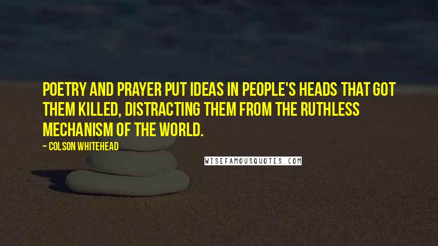 Colson Whitehead Quotes: Poetry and prayer put ideas in people's heads that got them killed, distracting them from the ruthless mechanism of the world.