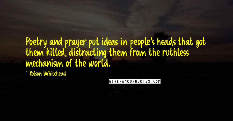 Colson Whitehead Quotes: Poetry and prayer put ideas in people's heads that got them killed, distracting them from the ruthless mechanism of the world.