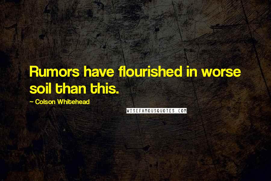 Colson Whitehead Quotes: Rumors have flourished in worse soil than this.