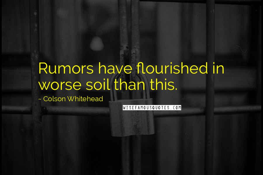 Colson Whitehead Quotes: Rumors have flourished in worse soil than this.