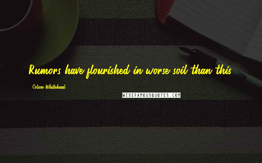 Colson Whitehead Quotes: Rumors have flourished in worse soil than this.