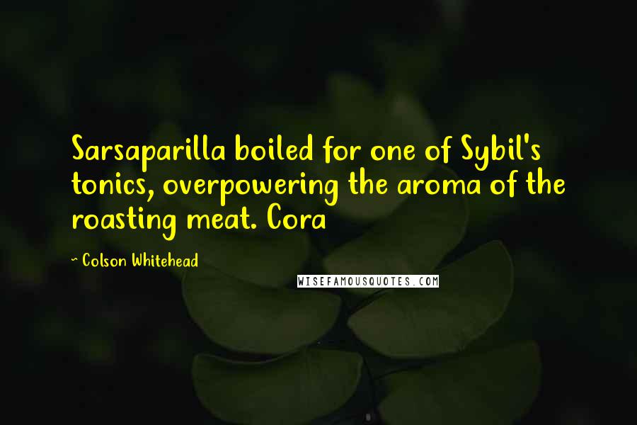 Colson Whitehead Quotes: Sarsaparilla boiled for one of Sybil's tonics, overpowering the aroma of the roasting meat. Cora