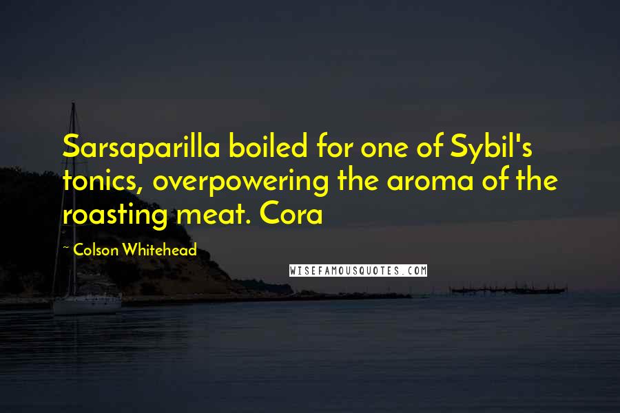 Colson Whitehead Quotes: Sarsaparilla boiled for one of Sybil's tonics, overpowering the aroma of the roasting meat. Cora