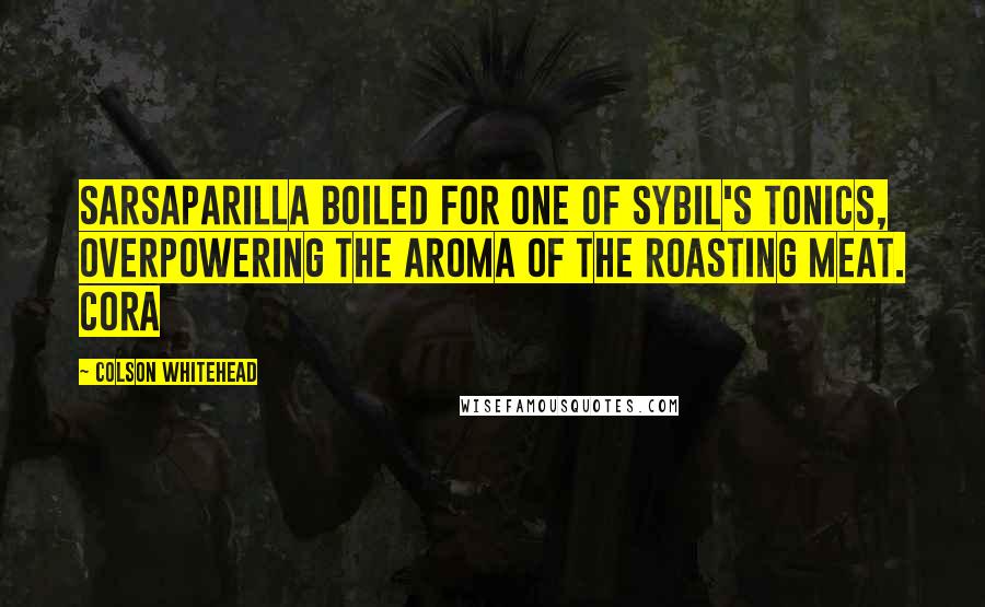 Colson Whitehead Quotes: Sarsaparilla boiled for one of Sybil's tonics, overpowering the aroma of the roasting meat. Cora