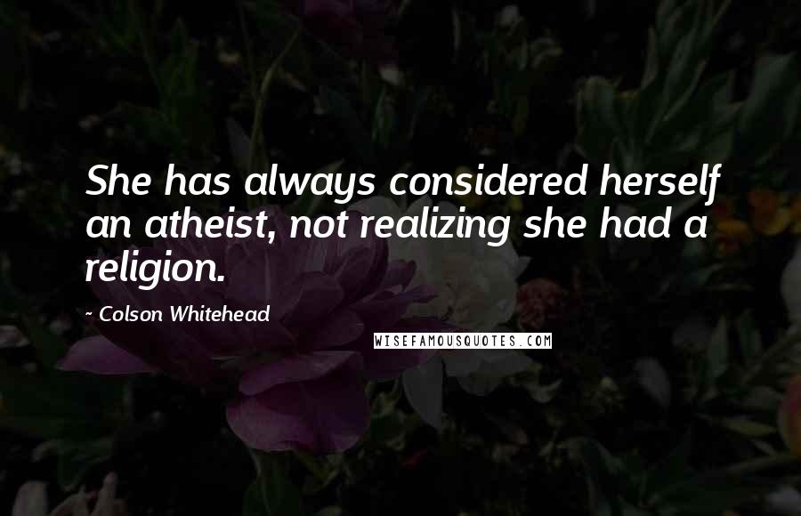 Colson Whitehead Quotes: She has always considered herself an atheist, not realizing she had a religion.