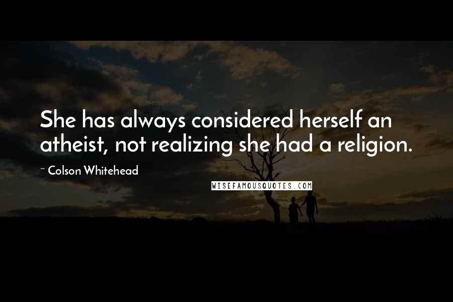 Colson Whitehead Quotes: She has always considered herself an atheist, not realizing she had a religion.