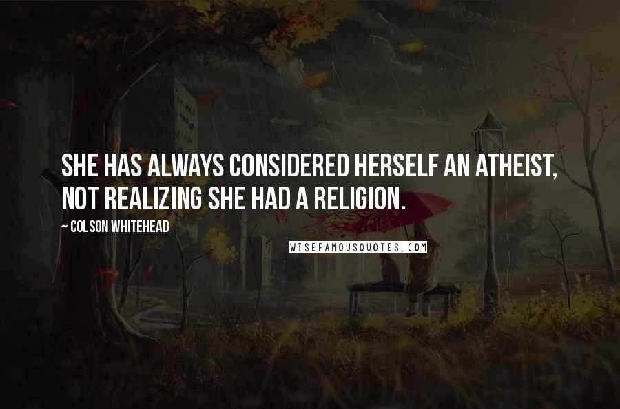 Colson Whitehead Quotes: She has always considered herself an atheist, not realizing she had a religion.